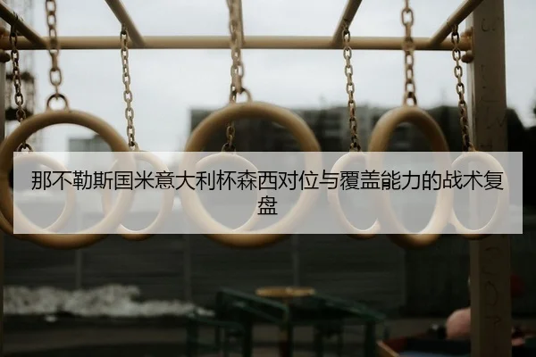 那不勒斯国米意大利杯森西对位与覆盖能力的战术复盘